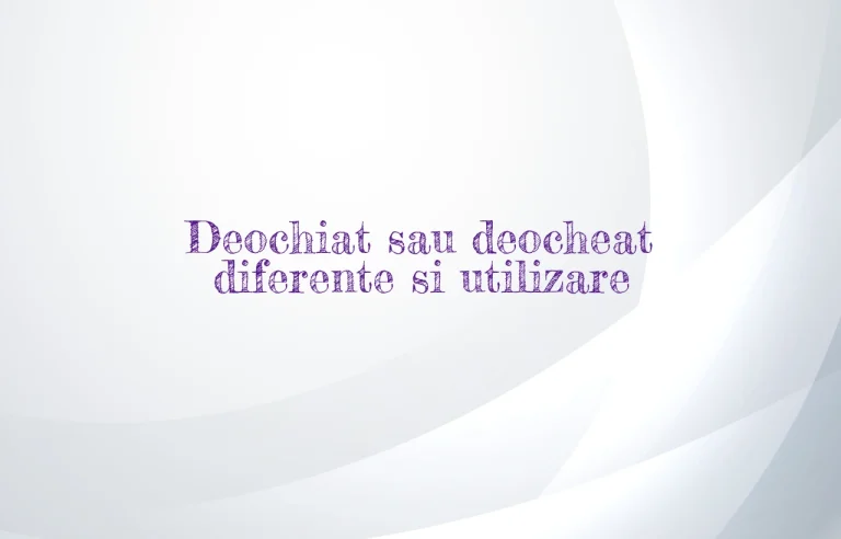 Deochiat sau deocheat diferente si utilizare