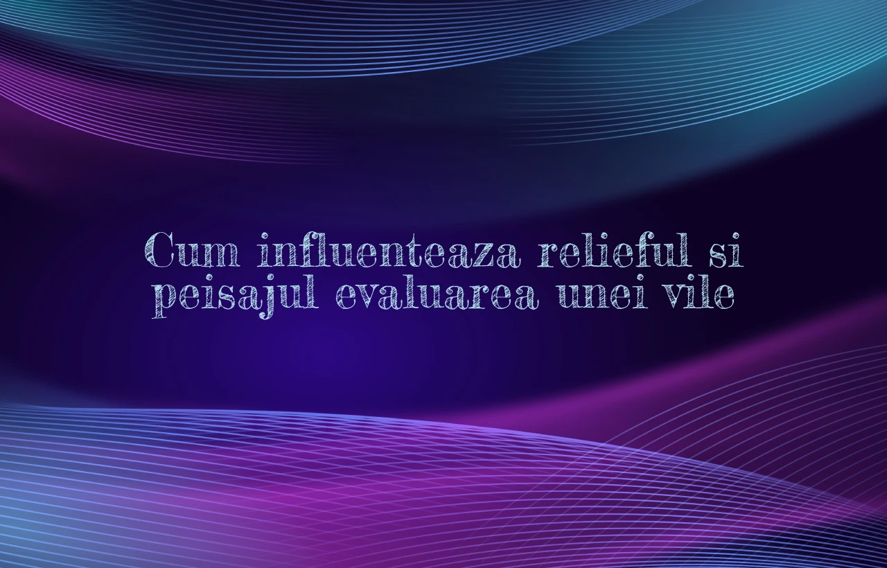 Cum influenteaza relieful si peisajul evaluarea unei vile