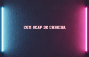 cum scap de candida