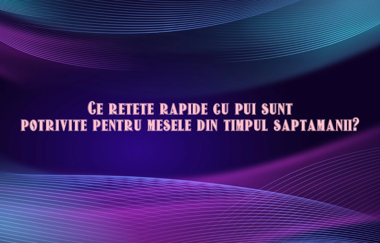 Ce retete rapide cu pui sunt potrivite pentru mesele din timpul saptamanii?